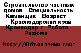 Строительство частных домов › Специальность ­ Каменщик › Возраст ­ 45 - Краснодарский край, Краснодар г. Работа » Резюме   